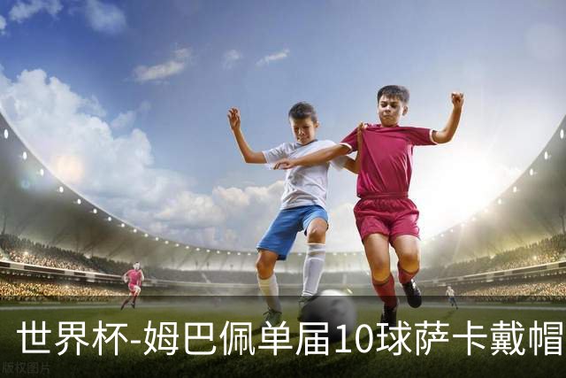 世界杯-姆巴佩单届10球萨卡戴帽 英格兰6-4法国夺季军