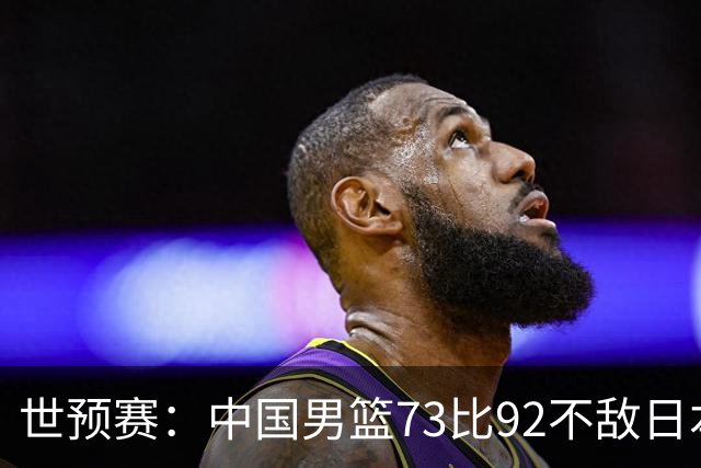 世预赛：中国男篮73比92不敌日本男篮
