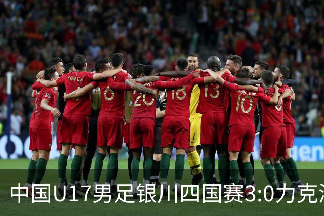 中国U17男足银川四国赛3:0力克澳大利亚队：战术解析与未来展望