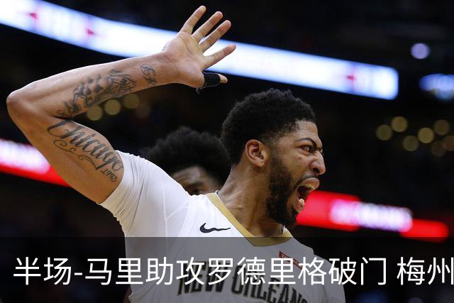半场-马里助攻罗德里格破门 梅州1-0领先三镇
