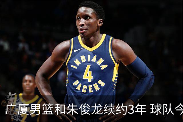 广厦男篮和朱俊龙续约3年 球队今夏遇到了较为严重的资金问题