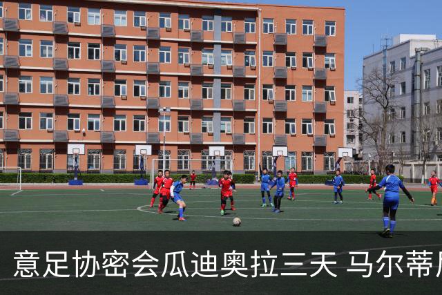 意足协密会瓜迪奥拉三天 马尔蒂尼亲自出马 放弃休息可能接手国家队