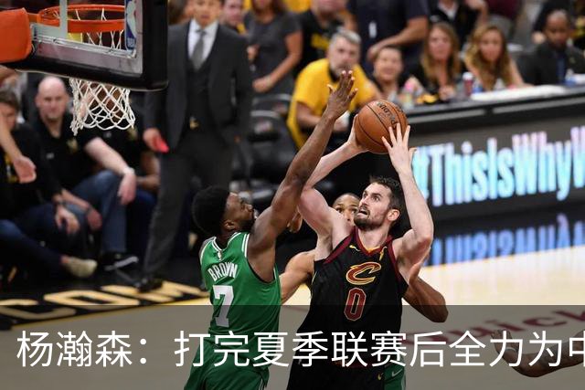 杨瀚森：打完夏季联赛后全力为中国男篮争光