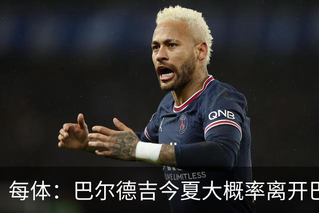 每体：巴尔德吉今夏大概率离开巴萨，教练已通知他不在计划内