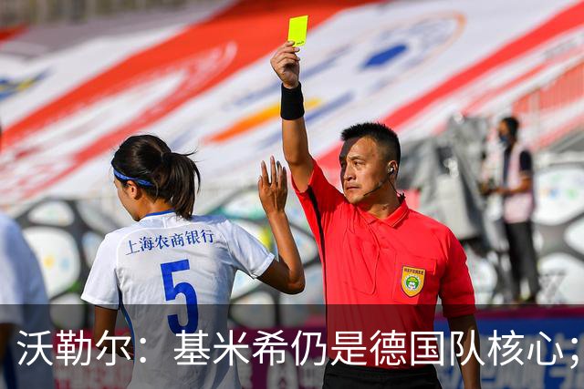 沃勒尔：基米希仍是德国队核心；外界对纳帅的部分批评并不公平