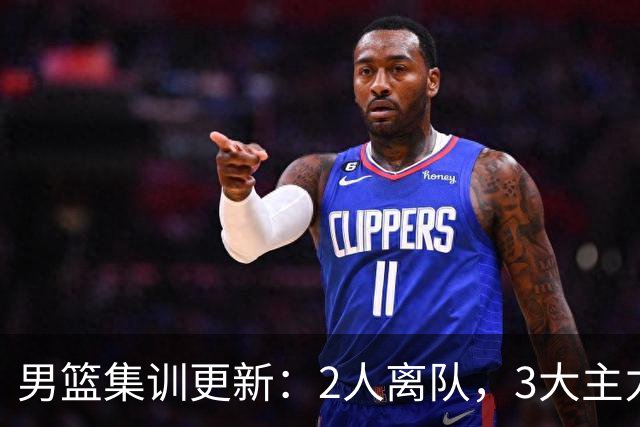 男篮集训更新：2人离队，3大主力缺席，8月热身赛确定
