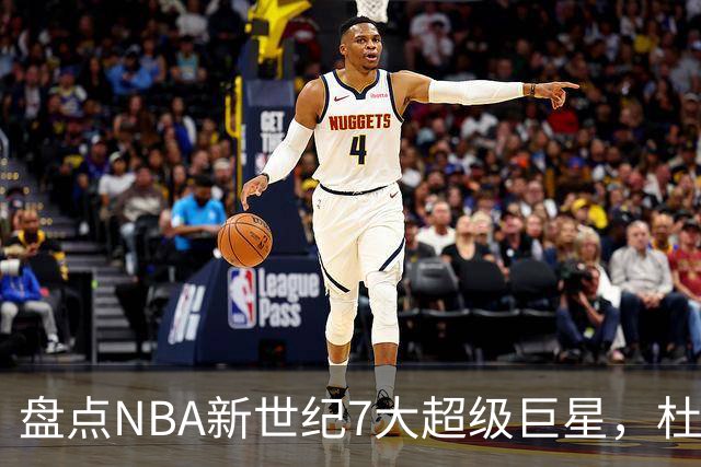 盘点NBA新世纪7大超级巨星，杜兰特落榜，字母哥垫底，库里未入前3