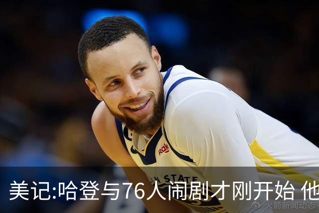 美记:哈登与76人闹剧才刚开始 他会让全队不爽