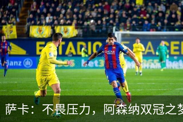萨卡：不畏压力，阿森纳双冠之梦触手可及！