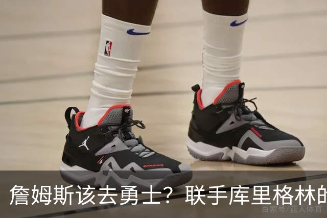 詹姆斯该去勇士？联手库里格林的理由全在这了