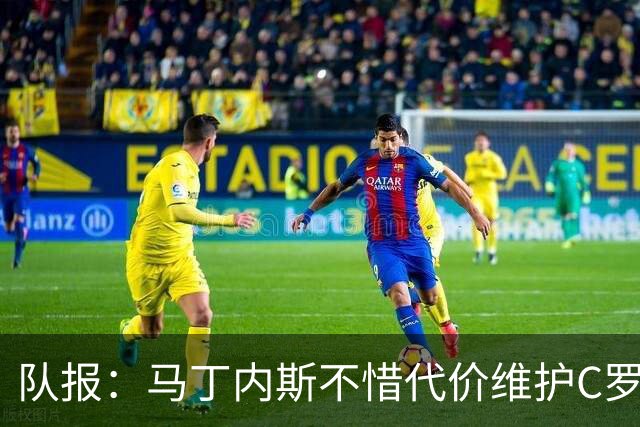 队报：马丁内斯不惜代价维护C罗地位，B费B席巅峰期可能已被消耗