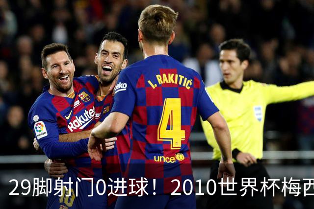 29脚射门0进球！2010世界杯梅西为何迷失，足坛最荒诞的封神悖论